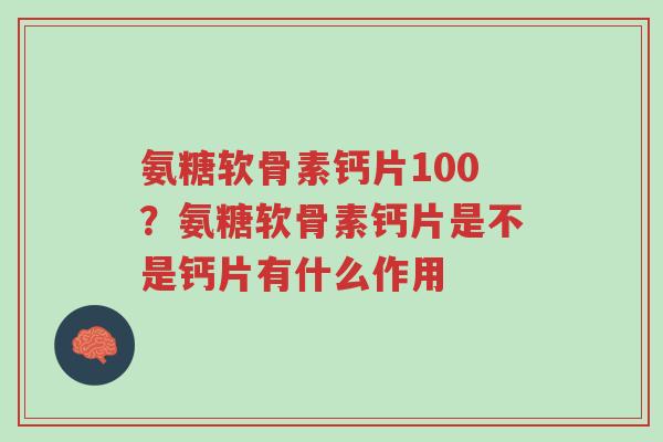 氨糖软骨素钙片100?氨糖软骨素钙片是不是钙片有什么作用-第1张图片-超越 氨糖软骨素钙片100?氨糖软骨素钙片是不是钙片有什么作用-第1张图片-超越