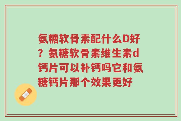 氨糖软骨素配什么D好?氨糖软骨素维生素d钙片可以补钙吗它和氨糖钙片那个效果更好-第1张图片-超越 氨糖软骨素配什么D好?氨糖软骨素维生素d钙片可以补钙吗它和氨糖钙片那个效果更好-第1张图片-超越