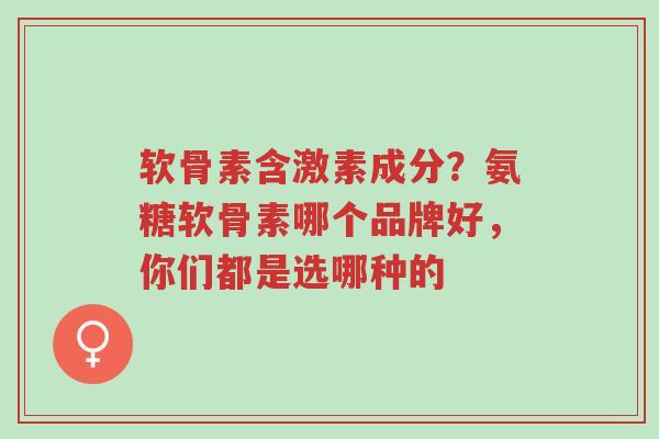 软骨素含激素成分?氨糖软骨素哪个品牌好,你们都是选哪种的-第1张图片-超越 软骨素含激素成分?氨糖软骨素哪个品牌好,你们都是选哪种的-第1张图片-超越