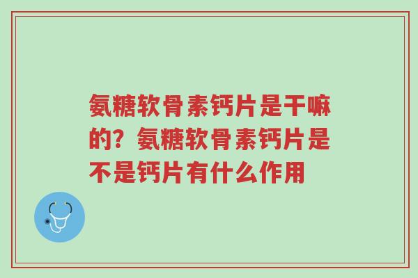 氨糖软骨素钙片是干嘛的?氨糖软骨素钙片是不是钙片有什么作用-第1张图片-超越 氨糖软骨素钙片是干嘛的?氨糖软骨素钙片是不是钙片有什么作用-第1张图片-超越