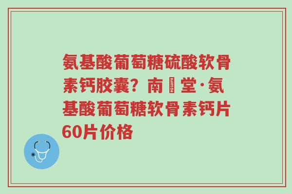 氨基酸葡萄糖硫酸软骨素钙胶囊?南雲堂·氨基酸葡萄糖软骨素钙片60片价格-第1张图片-超越 氨基酸葡萄糖硫酸软骨素钙胶囊?南雲堂·氨基酸葡萄糖软骨素钙片60片价格-第1张图片-超越