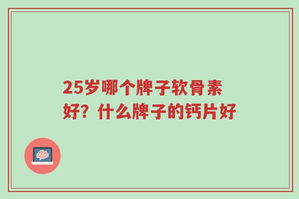 25岁哪个牌子软骨素好?什么牌子的钙片好-第1张图片-超越 25岁哪个牌子软骨素好?什么牌子的钙片好-第1张图片-超越
