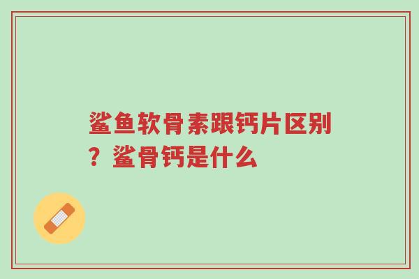 鲨鱼软骨素跟钙片区别?鲨骨钙是什么-第1张图片-超越 鲨鱼软骨素跟钙片区别?鲨骨钙是什么-第1张图片-超越