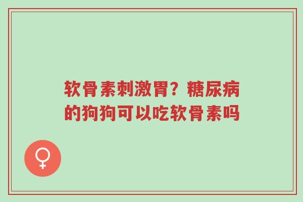 软骨素刺激胃?糖尿病的狗狗可以吃软骨素吗-第1张图片-超越 软骨素刺激胃?糖尿病的狗狗可以吃软骨素吗-第1张图片-超越