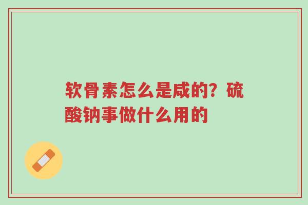 软骨素怎么是咸的?硫酸钠事做什么用的-第1张图片-超越 软骨素怎么是咸的?硫酸钠事做什么用的-第1张图片-超越