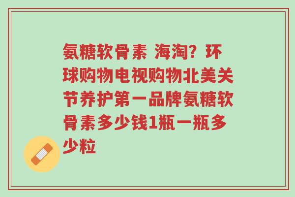 氨糖软骨素 海淘?环球购物电视购物北美关节养护第一品牌氨糖软骨素多少钱1瓶一瓶多少粒-第1张图片-超越 氨糖软骨素 海淘?环球购物电视购物北美关节养护第一品牌氨糖软骨素多少钱1瓶一瓶多少粒-第1张图片-超越