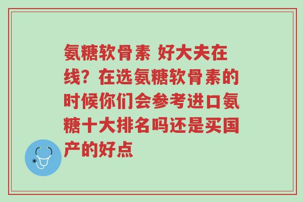 氨糖软骨素 好大夫在线？在选氨糖软骨素的时候你们会参考进口氨糖十大排名吗还是买国产的好点-第1张图片-超越