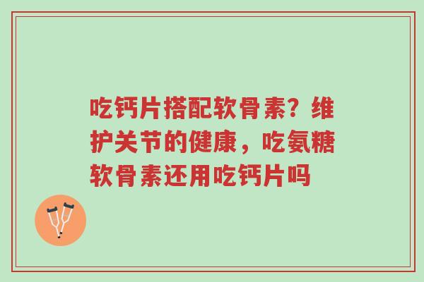 吃钙片搭配软骨素?维护关节的健康,吃氨糖软骨素还用吃钙片吗-第1张图片-超越 吃钙片搭配软骨素?维护关节的健康,吃氨糖软骨素还用吃钙片吗-第1张图片-超越