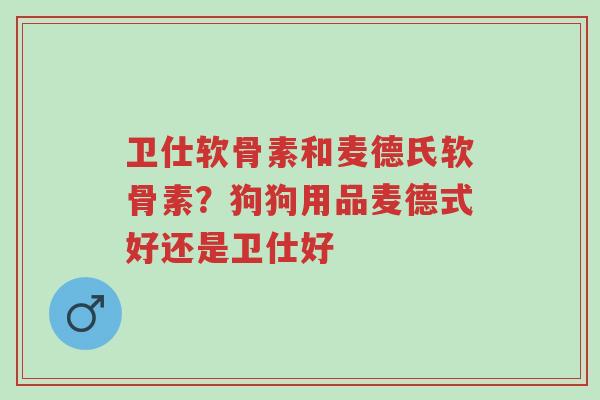 卫仕软骨素和麦德氏软骨素?狗狗用品麦德式好还是卫仕好-第1张图片-超越 卫仕软骨素和麦德氏软骨素?狗狗用品麦德式好还是卫仕好-第1张图片-超越