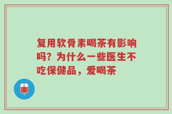 复用软骨素喝茶有影响吗?为什么一些医生不吃保健品,爱喝茶-第1张图片-超越 复用软骨素喝茶有影响吗?为什么一些医生不吃保健品,爱喝茶-第1张图片-超越