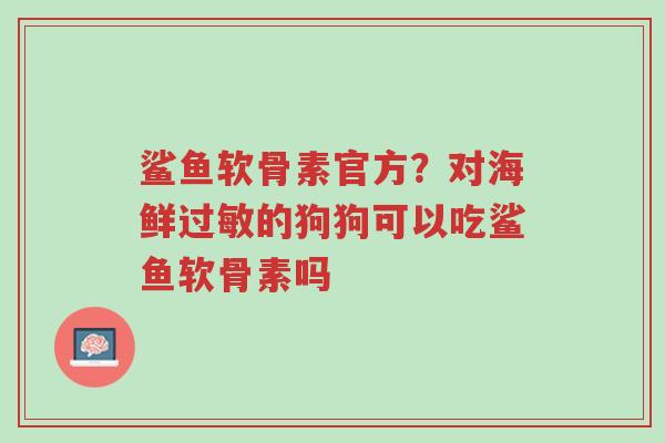 鲨鱼软骨素官方？对海鲜过敏的狗狗可以吃鲨鱼软骨素吗-第1张图片-超越