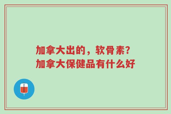 加拿大出的,软骨素?加拿大保健品有什么好-第1张图片-超越 加拿大出的,软骨素?加拿大保健品有什么好-第1张图片-超越