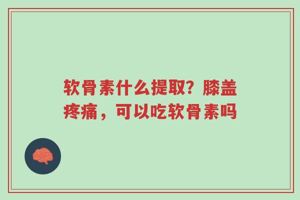 软骨素什么提取?膝盖疼痛,可以吃软骨素吗-第1张图片-超越 软骨素什么提取?膝盖疼痛,可以吃软骨素吗-第1张图片-超越