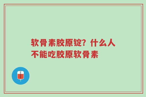 软骨素胶原锭？什么人不能吃胶原软骨素-第1张图片-超越