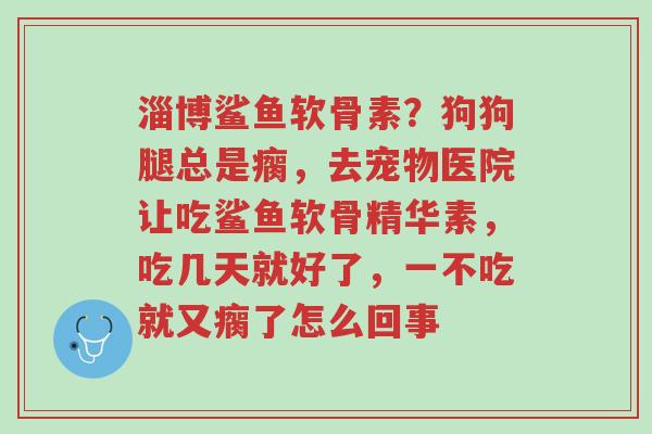 淄博鲨鱼软骨素?狗狗腿总是瘸,去宠物医院让吃鲨鱼软骨精华素,吃几天就好了,一不吃就又瘸了怎么回事-第1张图片-超越 淄博鲨鱼软骨素?狗狗腿总是瘸,去宠物医院让吃鲨鱼软骨精华素,吃几天就好了,一不吃就又瘸了怎么回事-第1张图片-超越