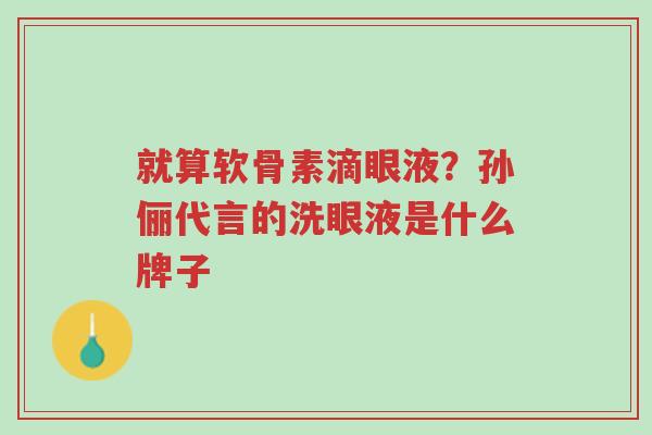 就算软骨素滴眼液?孙俪代言的洗眼液是什么牌子-第1张图片-超越 就算软骨素滴眼液?孙俪代言的洗眼液是什么牌子-第1张图片-超越