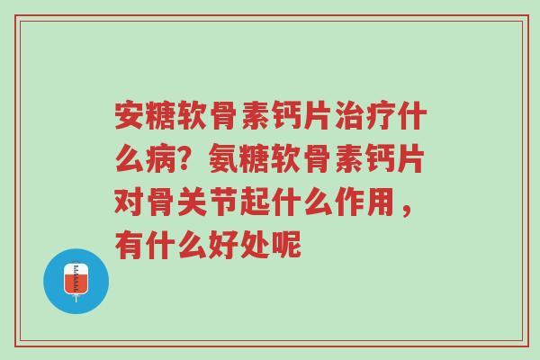 安糖软骨素钙片治疗什么病?氨糖软骨素钙片对骨关节起什么作用,有什么好处呢-第1张图片-超越 安糖软骨素钙片治疗什么病?氨糖软骨素钙片对骨关节起什么作用,有什么好处呢-第1张图片-超越