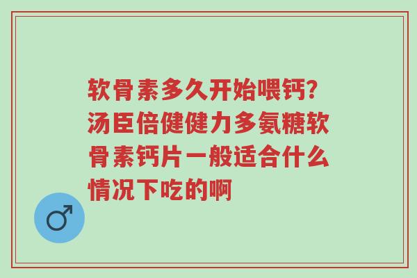 软骨素多久开始喂钙?汤臣倍健健力多氨糖软骨素钙片一般适合什么情况下吃的啊-第1张图片-超越 软骨素多久开始喂钙?汤臣倍健健力多氨糖软骨素钙片一般适合什么情况下吃的啊-第1张图片-超越