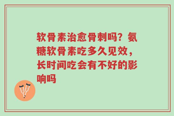 软骨素治愈骨刺吗？氨糖软骨素吃多久见效，长时间吃会有不好的影响吗-第1张图片-超越