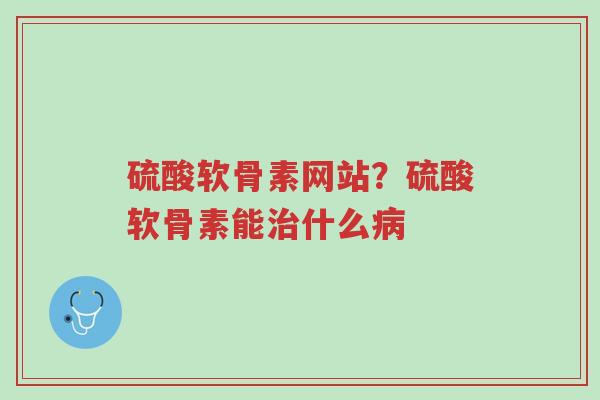 硫酸软骨素网站?硫酸软骨素能治什么病-第1张图片-超越 硫酸软骨素网站?硫酸软骨素能治什么病-第1张图片-超越