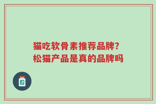 猫吃软骨素推荐品牌?松猫产品是真的品牌吗-第1张图片-超越 猫吃软骨素推荐品牌?松猫产品是真的品牌吗-第1张图片-超越