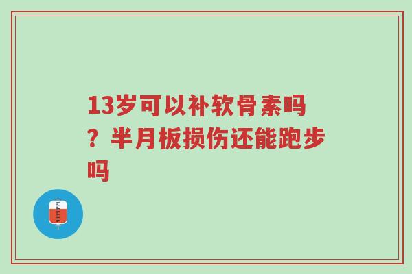 13岁可以补软骨素吗?半月板损伤还能跑步吗-第1张图片-超越 13岁可以补软骨素吗?半月板损伤还能跑步吗-第1张图片-超越