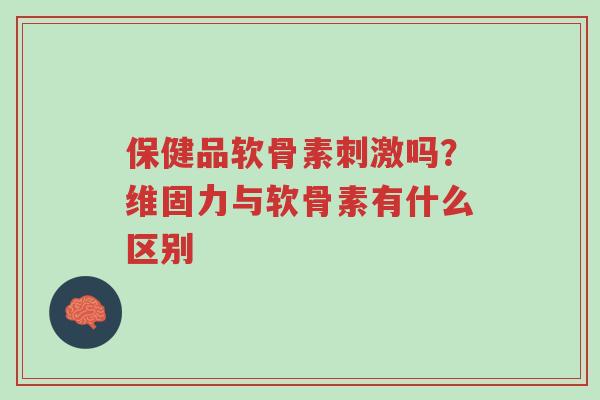 保健品软骨素刺激吗?维固力与软骨素有什么区别-第1张图片-超越 保健品软骨素刺激吗?维固力与软骨素有什么区别-第1张图片-超越