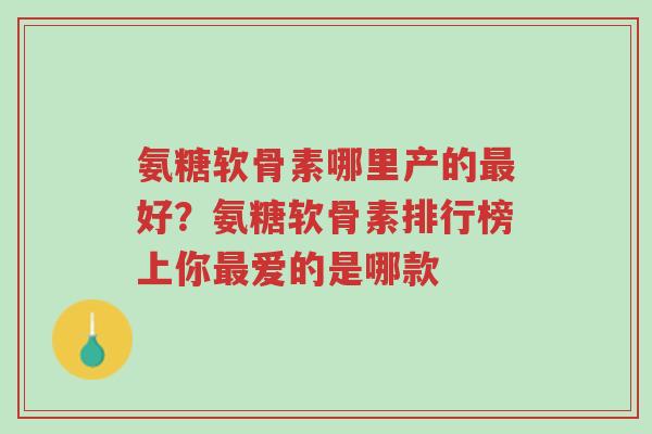 氨糖软骨素哪里产的最好?氨糖软骨素排行榜上你最爱的是哪款-第1张图片-超越 氨糖软骨素哪里产的最好?氨糖软骨素排行榜上你最爱的是哪款-第1张图片-超越