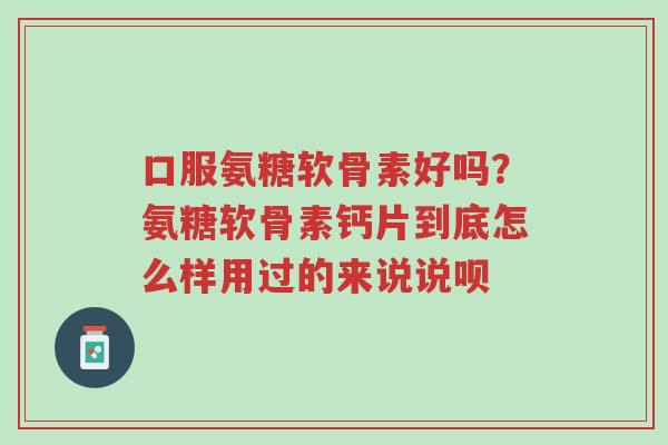 口服氨糖软骨素好吗?氨糖软骨素钙片到底怎么样用过的来说说呗-第1张图片-超越 口服氨糖软骨素好吗?氨糖软骨素钙片到底怎么样用过的来说说呗-第1张图片-超越