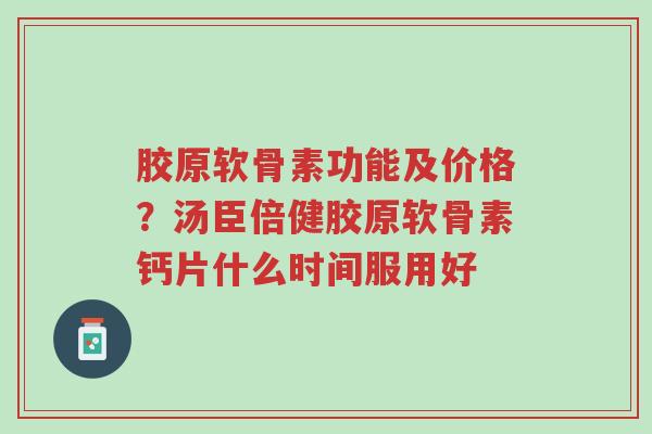 胶原软骨素功能及价格?汤臣倍健胶原软骨素钙片什么时间服用好-第1张图片-超越 胶原软骨素功能及价格?汤臣倍健胶原软骨素钙片什么时间服用好-第1张图片-超越