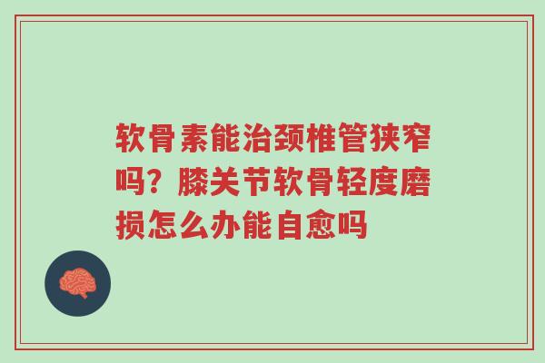 软骨素能治颈椎管狭窄吗?膝关节软骨轻度磨损怎么办能自愈吗-第1张图片-超越 软骨素能治颈椎管狭窄吗?膝关节软骨轻度磨损怎么办能自愈吗-第1张图片-超越
