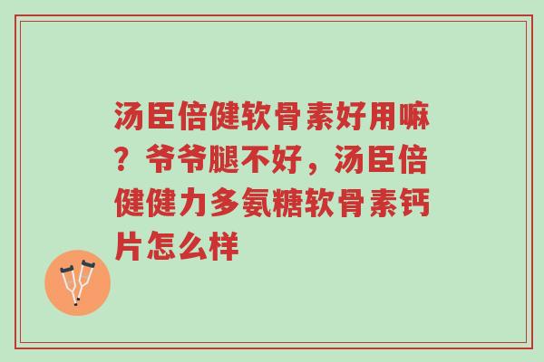 汤臣倍健软骨素好用嘛?爷爷腿不好,汤臣倍健健力多氨糖软骨素钙片怎么样-第1张图片-超越 汤臣倍健软骨素好用嘛?爷爷腿不好,汤臣倍健健力多氨糖软骨素钙片怎么样-第1张图片-超越