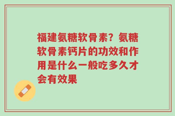 福建氨糖软骨素?氨糖软骨素钙片的功效和作用是什么一般吃多久才会有效果-第1张图片-超越 福建氨糖软骨素?氨糖软骨素钙片的功效和作用是什么一般吃多久才会有效果-第1张图片-超越