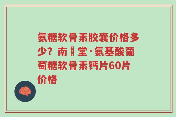 氨糖软骨素胶囊价格多少?南雲堂·氨基酸葡萄糖软骨素钙片60片价格-第1张图片-超越 氨糖软骨素胶囊价格多少?南雲堂·氨基酸葡萄糖软骨素钙片60片价格-第1张图片-超越
