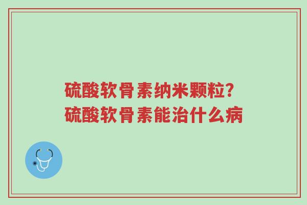 硫酸软骨素纳米颗粒?硫酸软骨素能治什么病-第1张图片-超越 硫酸软骨素纳米颗粒?硫酸软骨素能治什么病-第1张图片-超越