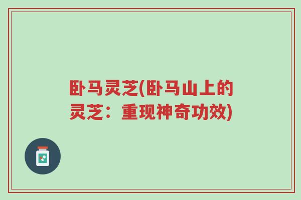 卧马灵芝(卧马山上的灵芝:重现神奇功效)-第1张图片-超越 卧马灵芝(卧马山上的灵芝:重现神奇功效)-第1张图片-超越