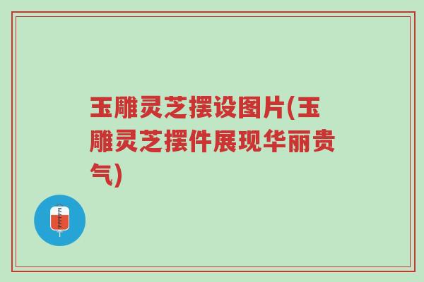 玉雕灵芝摆设图片(玉雕灵芝摆件展现华丽贵气)-第1张图片-超越 玉雕灵芝摆设图片(玉雕灵芝摆件展现华丽贵气)-第1张图片-超越