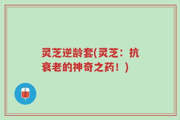 灵芝逆龄套(灵芝:抗衰老的神奇之药!)-第1张图片-超越 灵芝逆龄套(灵芝:抗衰老的神奇之药!)-第1张图片-超越