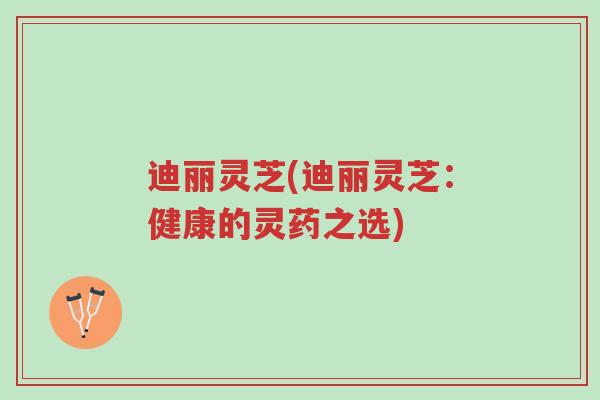 迪丽灵芝(迪丽灵芝:健康的灵药之选)-第1张图片-超越 迪丽灵芝(迪丽灵芝:健康的灵药之选)-第1张图片-超越
