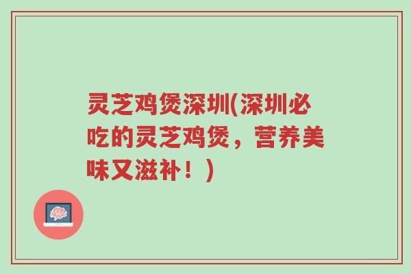 灵芝鸡煲深圳(深圳必吃的灵芝鸡煲,营养美味又滋补!)-第1张图片-超越 灵芝鸡煲深圳(深圳必吃的灵芝鸡煲,营养美味又滋补!)-第1张图片-超越
