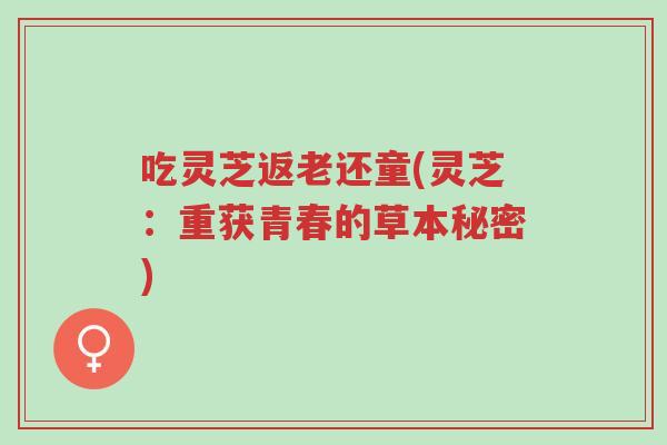 吃灵芝返老还童(灵芝:重获青春的草本秘密)-第1张图片-超越 吃灵芝返老还童(灵芝:重获青春的草本秘密)-第1张图片-超越