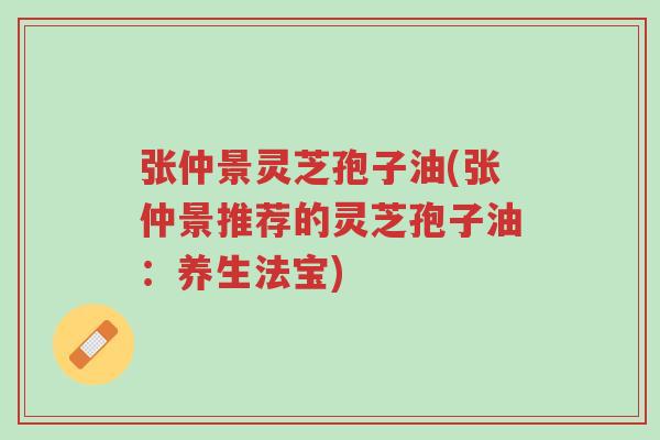 张仲景灵芝孢子油(张仲景推荐的灵芝孢子油:养生法宝)-第1张图片-超越 张仲景灵芝孢子油(张仲景推荐的灵芝孢子油:养生法宝)-第1张图片-超越