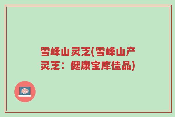 雪峰山灵芝(雪峰山产灵芝:健康宝库佳品)-第1张图片-超越 雪峰山灵芝(雪峰山产灵芝:健康宝库佳品)-第1张图片-超越