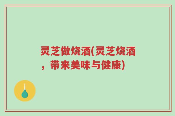 灵芝做烧酒(灵芝烧酒,带来美味与健康)-第1张图片-超越 灵芝做烧酒(灵芝烧酒,带来美味与健康)-第1张图片-超越