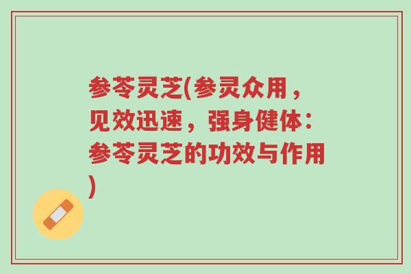 参苓灵芝(参灵众用,见效迅速,强身健体:参苓灵芝的功效与作用)-第1张图片-超越 参苓灵芝(参灵众用,见效迅速,强身健体:参苓灵芝的功效与作用)-第1张图片-超越