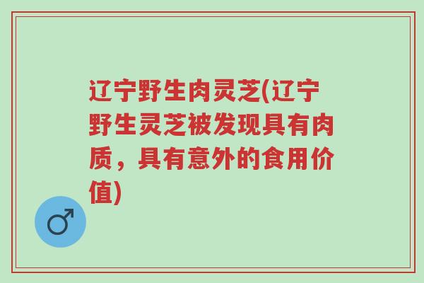 辽宁野生肉灵芝(辽宁野生灵芝被发现具有肉质,具有意外的食用价值)-第1张图片-超越 辽宁野生肉灵芝(辽宁野生灵芝被发现具有肉质,具有意外的食用价值)-第1张图片-超越