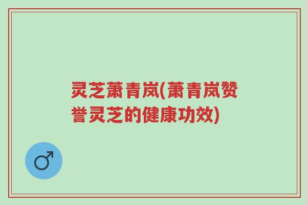 灵芝萧青岚(萧青岚赞誉灵芝的健康功效)-第1张图片-超越 灵芝萧青岚(萧青岚赞誉灵芝的健康功效)-第1张图片-超越