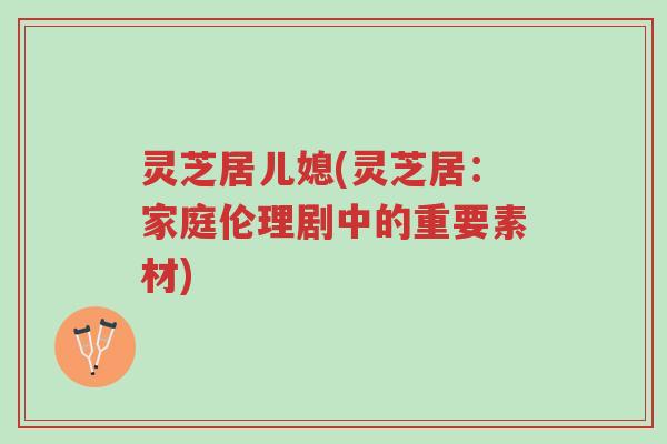 灵芝居儿媳(灵芝居:家庭伦理剧中的重要素材)-第1张图片-超越 灵芝居儿媳(灵芝居:家庭伦理剧中的重要素材)-第1张图片-超越