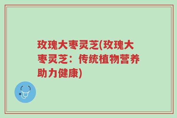 玫瑰大枣灵芝(玫瑰大枣灵芝:传统植物营养助力健康)-第1张图片-超越 玫瑰大枣灵芝(玫瑰大枣灵芝:传统植物营养助力健康)-第1张图片-超越