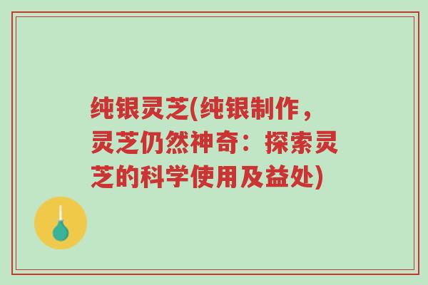 纯银灵芝(纯银制作,灵芝仍然神奇:探索灵芝的科学使用及益处)-第1张图片-超越 纯银灵芝(纯银制作,灵芝仍然神奇:探索灵芝的科学使用及益处)-第1张图片-超越